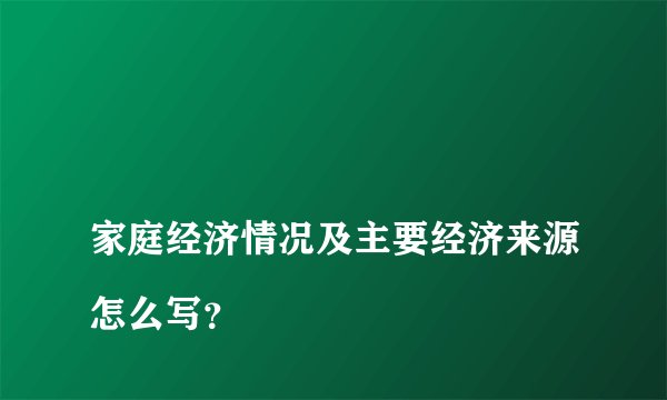 
家庭经济情况及主要经济来源怎么写？

