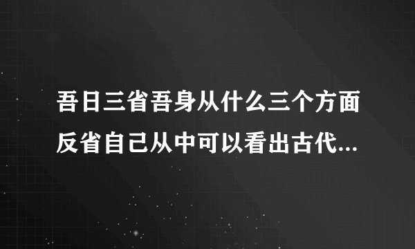 吾日三省吾身从什么三个方面反省自己从中可以看出古代治学的人非常重视什么的修养