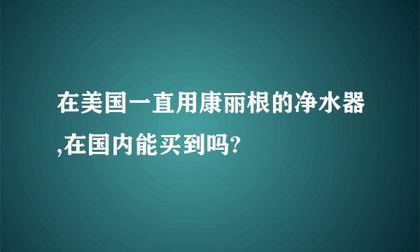 在美国一直用康丽根的净水器,在国内能买到吗?