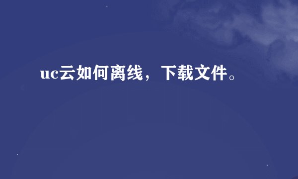 uc云如何离线，下载文件。