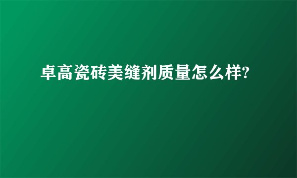 卓高瓷砖美缝剂质量怎么样?