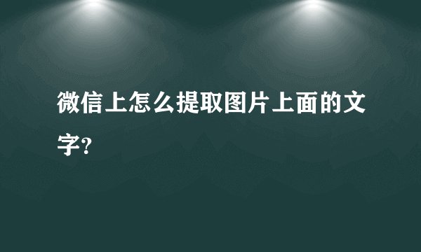 微信上怎么提取图片上面的文字？