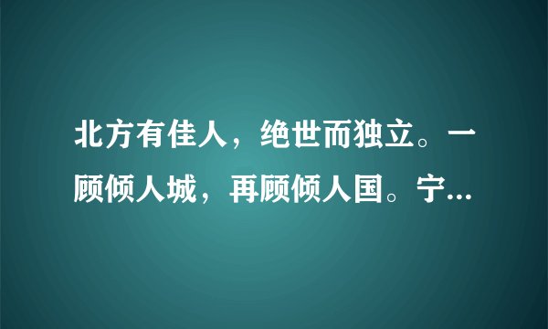 北方有佳人，绝世而独立。一顾倾人城，再顾倾人国。宁不知倾城与倾国，佳人难再得