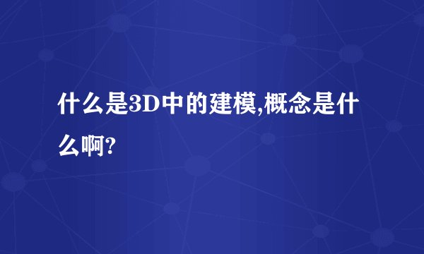 什么是3D中的建模,概念是什么啊?