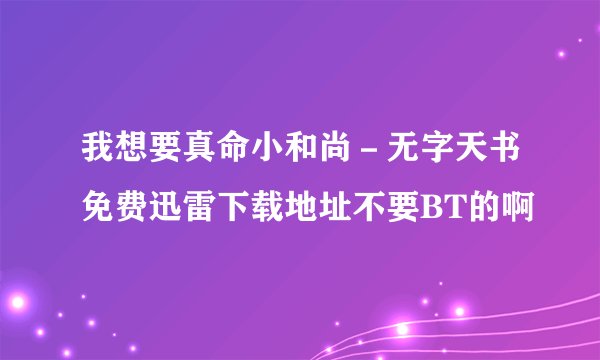 我想要真命小和尚－无字天书免费迅雷下载地址不要BT的啊