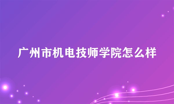 广州市机电技师学院怎么样