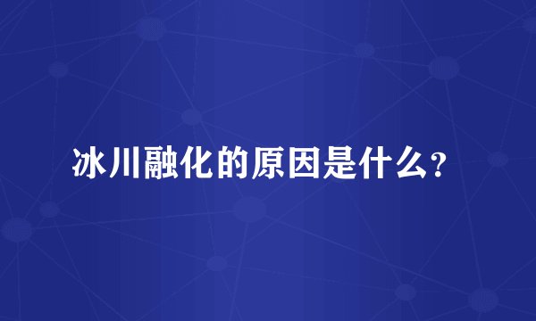 冰川融化的原因是什么？