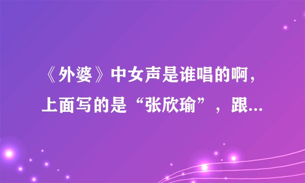 《外婆》中女声是谁唱的啊，上面写的是“张欣瑜”，跟台湾那个“张芯瑜”是一个人吗