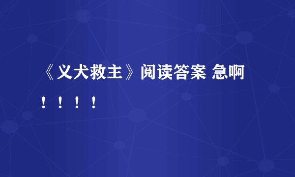 《义犬救主》阅读答案 急啊！！！！