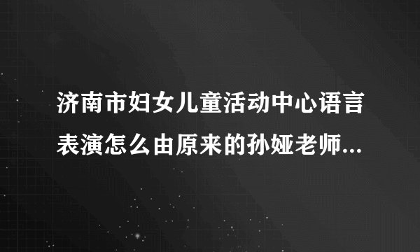 济南市妇女儿童活动中心语言表演怎么由原来的孙娅老师怎么换成赵丽老师。