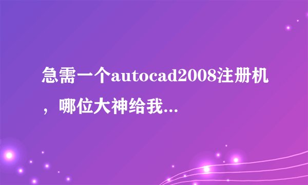 急需一个autocad2008注册机，哪位大神给我有，分享下