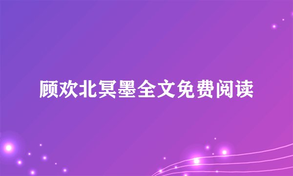 顾欢北冥墨全文免费阅读