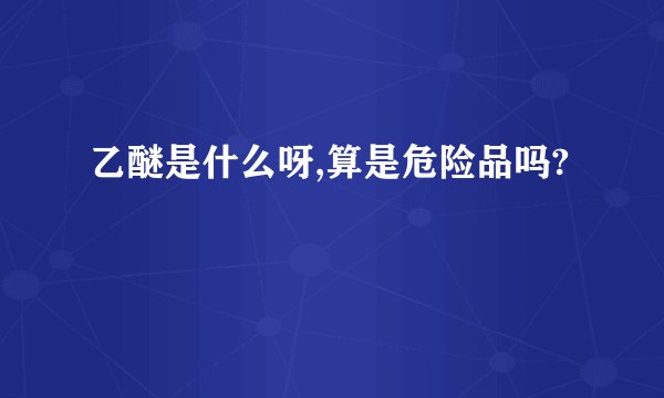 乙醚是什么呀,算是危险品吗?