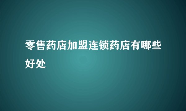 零售药店加盟连锁药店有哪些好处