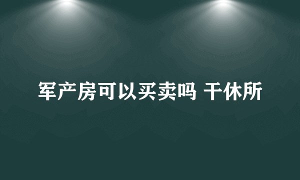 军产房可以买卖吗 干休所