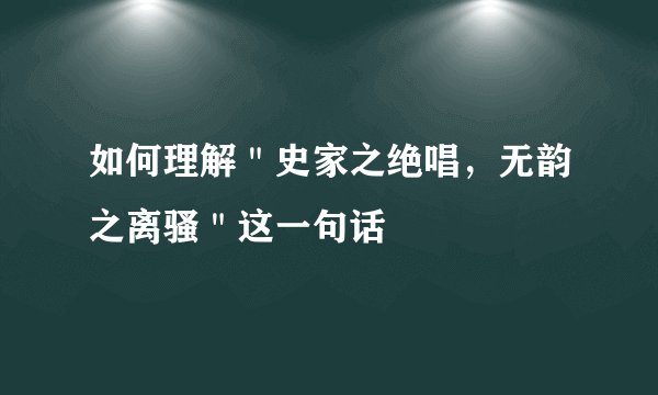如何理解＂史家之绝唱，无韵之离骚＂这一句话
