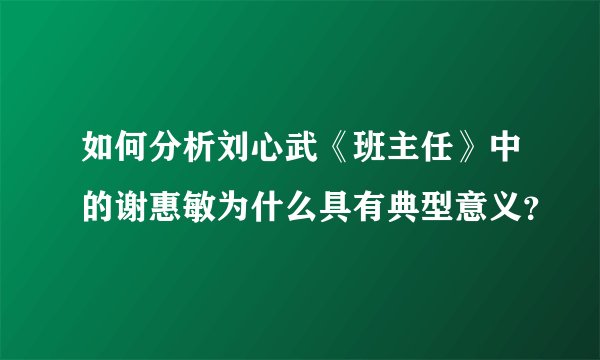 如何分析刘心武《班主任》中的谢惠敏为什么具有典型意义？