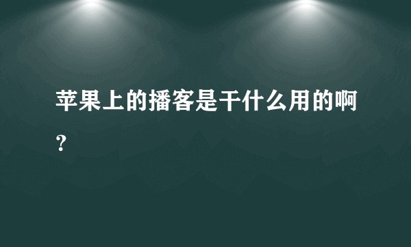 苹果上的播客是干什么用的啊？