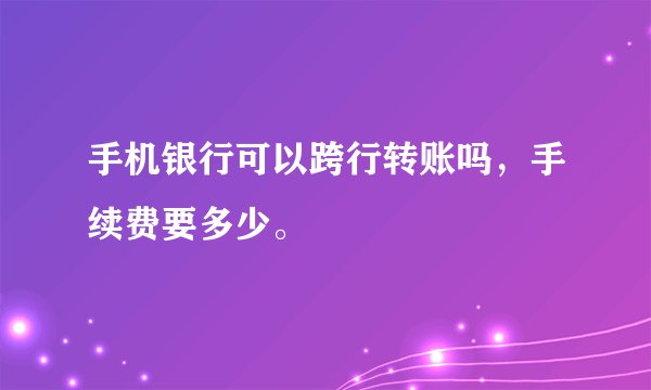 手机银行可以跨行转账吗，手续费要多少。