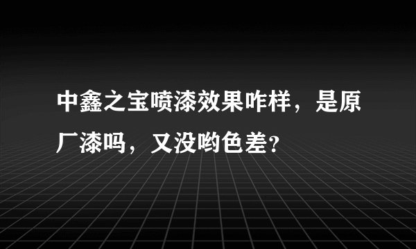 中鑫之宝喷漆效果咋样，是原厂漆吗，又没哟色差？