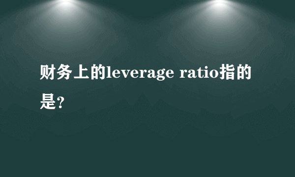 财务上的leverage ratio指的是？