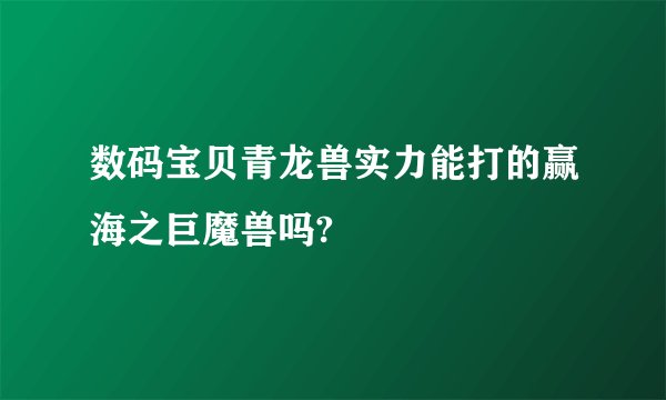 数码宝贝青龙兽实力能打的赢海之巨魔兽吗?