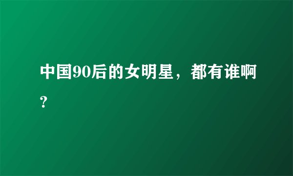 中国90后的女明星，都有谁啊？