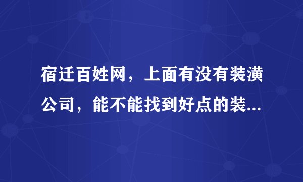 宿迁百姓网，上面有没有装潢公司，能不能找到好点的装装修人员，最好有样板房做参考？