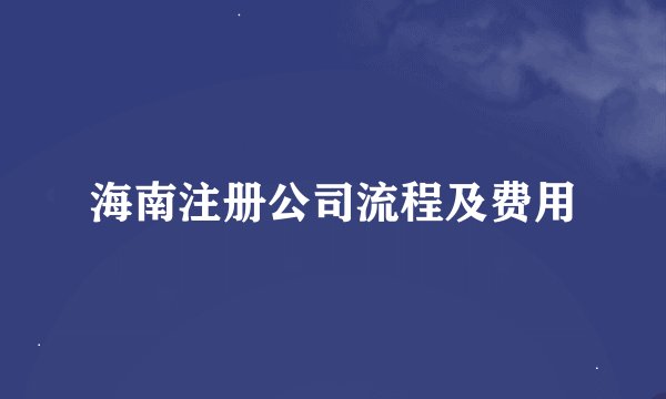 海南注册公司流程及费用