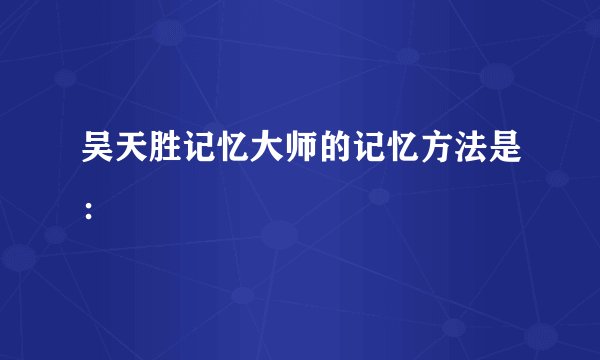 吴天胜记忆大师的记忆方法是：