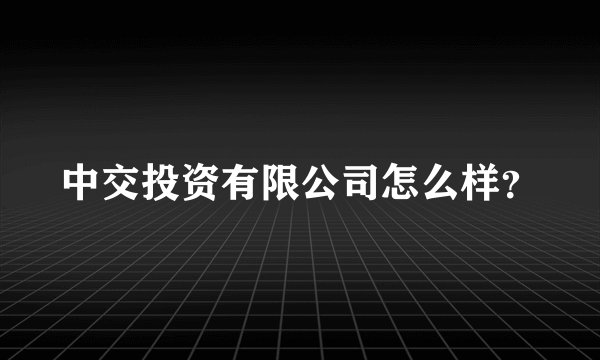 中交投资有限公司怎么样？