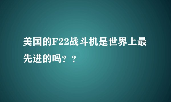 美国的F22战斗机是世界上最先进的吗？？