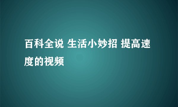 百科全说 生活小妙招 提高速度的视频