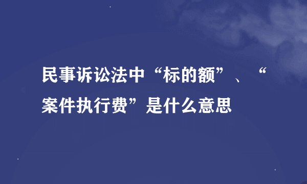 民事诉讼法中“标的额”、“案件执行费”是什么意思