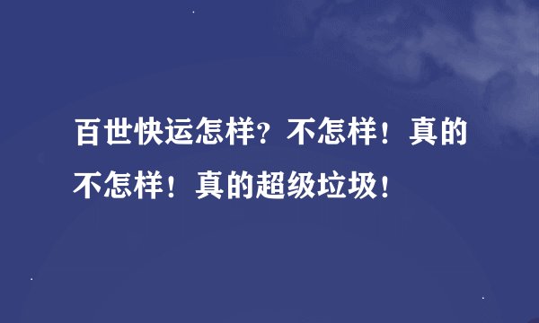 百世快运怎样？不怎样！真的不怎样！真的超级垃圾！