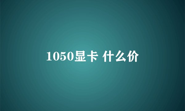 1050显卡 什么价