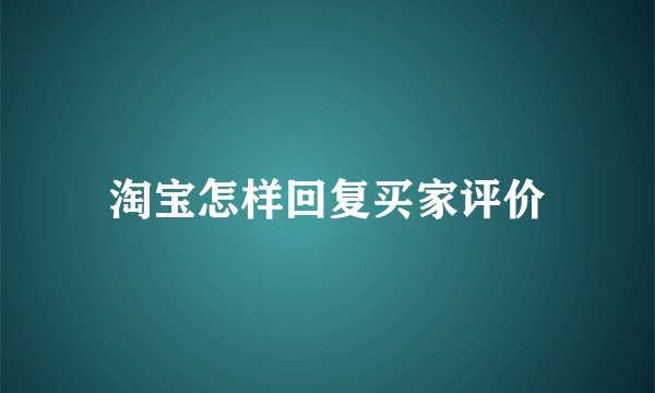 淘宝怎样回复买家评价
