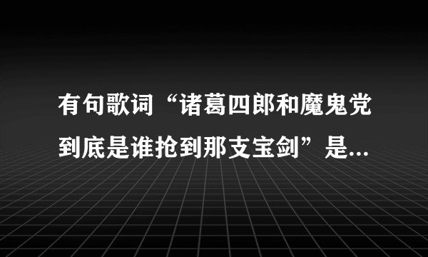 有句歌词“诸葛四郎和魔鬼党到底是谁抢到那支宝剑”是什么歌？