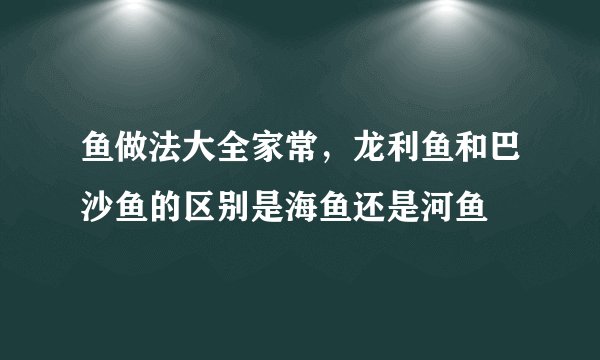 鱼做法大全家常，龙利鱼和巴沙鱼的区别是海鱼还是河鱼