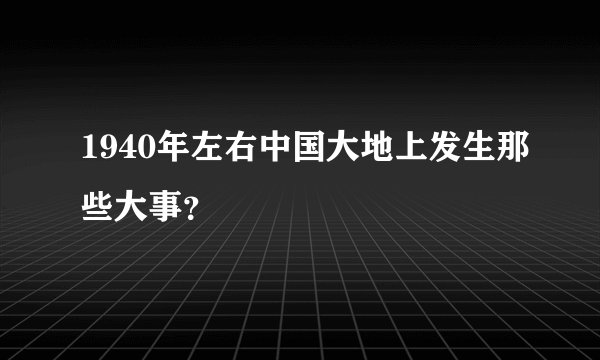 1940年左右中国大地上发生那些大事？