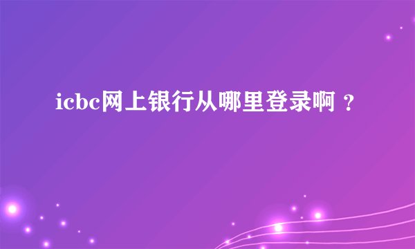 icbc网上银行从哪里登录啊 ？