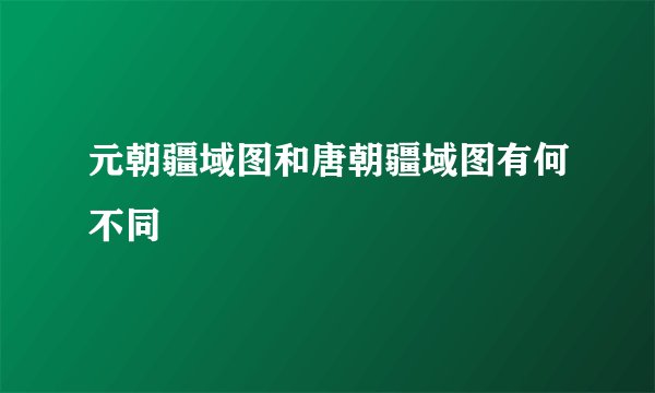 元朝疆域图和唐朝疆域图有何不同