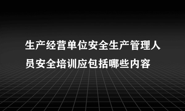 生产经营单位安全生产管理人员安全培训应包括哪些内容