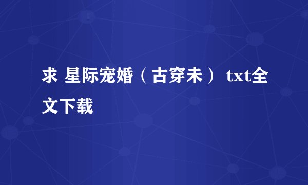 求 星际宠婚（古穿未） txt全文下载