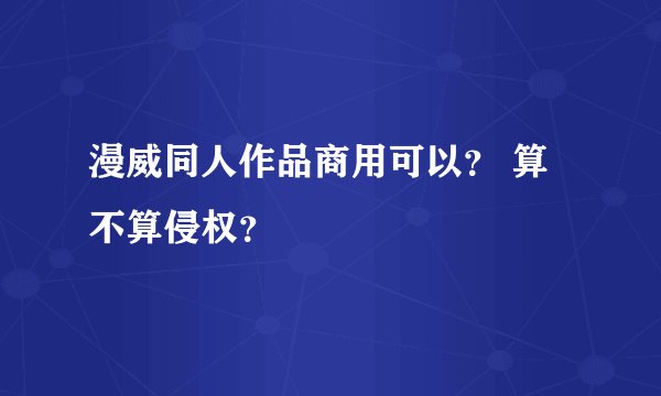 漫威同人作品商用可以？ 算不算侵权？
