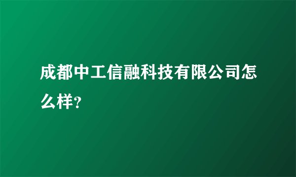 成都中工信融科技有限公司怎么样？