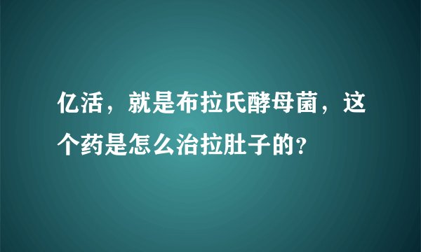 亿活，就是布拉氏酵母菌，这个药是怎么治拉肚子的？