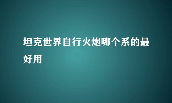 坦克世界自行火炮哪个系的最好用