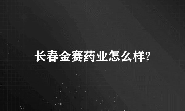 长春金赛药业怎么样?