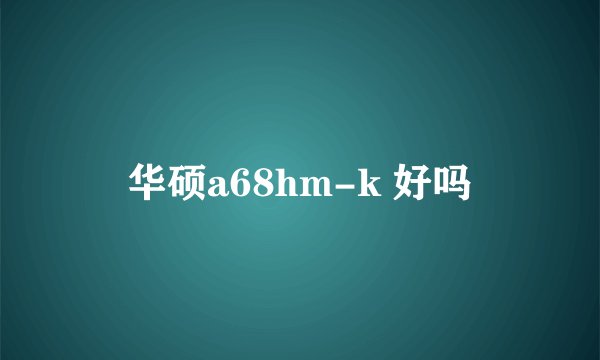 华硕a68hm-k 好吗